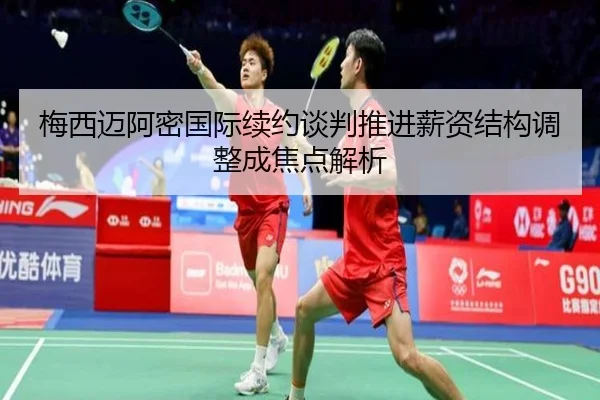 梅西迈阿密国际续约谈判推进薪资结构调整成焦点解析