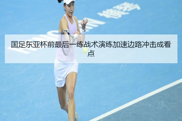 国足东亚杯前最后一练战术演练加速边路冲击成看点