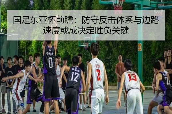 国足东亚杯前瞻：防守反击体系与边路速度或成决定胜负关键