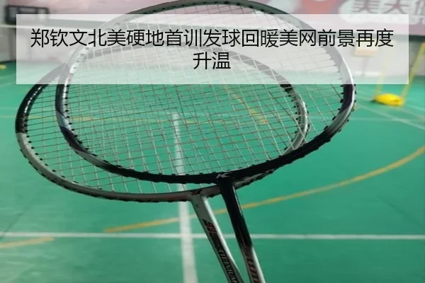 郑钦文北美硬地首训发球回暖美网前景再度升温