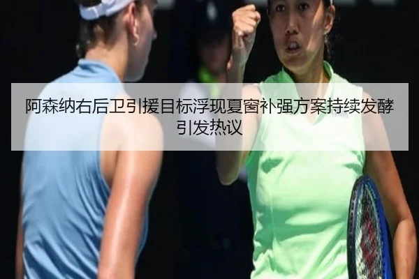 阿森纳右后卫引援目标浮现夏窗补强方案持续发酵引发热议